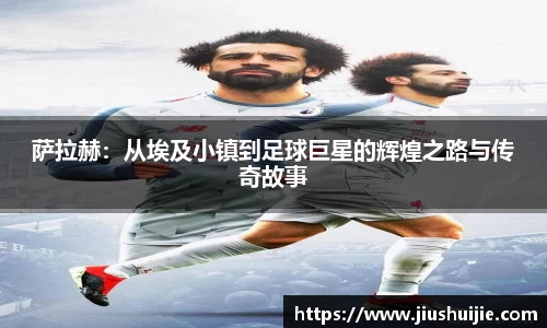 萨拉赫：从埃及小镇到足球巨星的辉煌之路与传奇故事