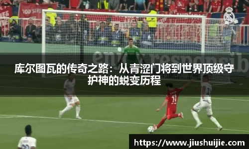 库尔图瓦的传奇之路：从青涩门将到世界顶级守护神的蜕变历程