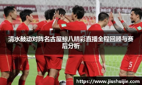 清水鼓动对阵名古屋鲸八精彩直播全程回顾与赛后分析