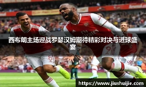 西布朗主场迎战罗瑟汉姆期待精彩对决与进球盛宴