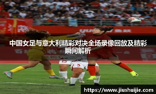 中国女足与意大利精彩对决全场录像回放及精彩瞬间解析
